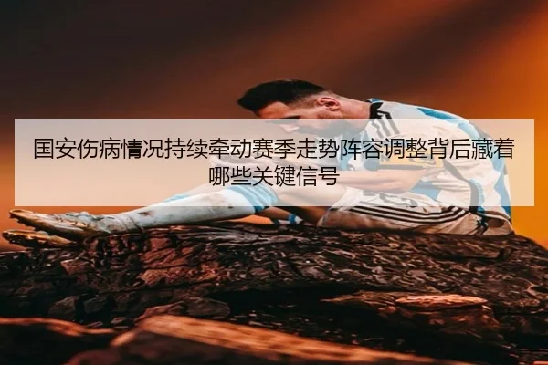 国安伤病情况持续牵动赛季走势阵容调整背后藏着哪些关键信号 | jiuyou